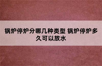 锅炉停炉分哪几种类型 锅炉停炉多久可以放水